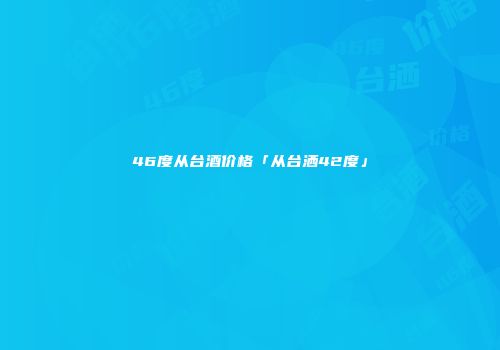 46度从台酒价格「从台洒42度」