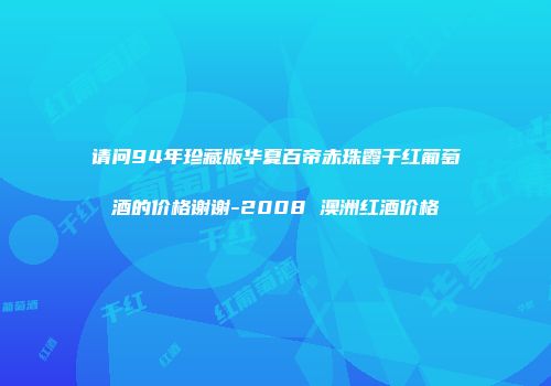 请问94年珍藏版华夏百帝赤珠霞干红葡萄酒的价格谢谢-2008 澳洲红酒价格