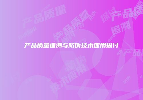 产品质量追溯与防伪技术应用探讨