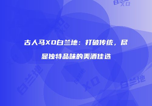 古人马XO白兰地：打破传统，尽显独特品味的美酒佳选