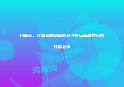 玛丽亚：传奇鸡尾酒调制师与Rio品牌的闪耀代言故事