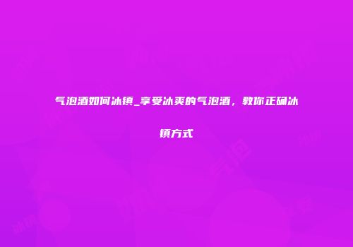 气泡酒如何冰镇_享受冰爽的气泡酒，教你正确冰镇方式