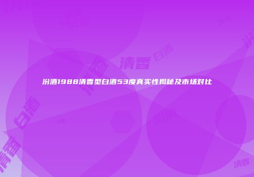 汾酒1988清香型白酒53度真实性揭秘及市场对比