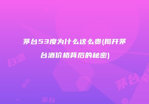 茅台53度为什么这么贵(揭开茅台酒价格背后的秘密)
