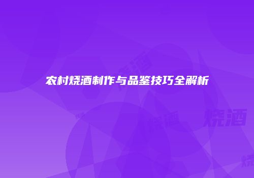 农村烧酒制作与品鉴技巧全解析