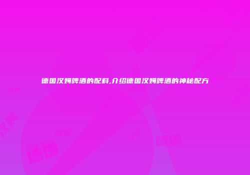 德国汉姆啤酒的配料,介绍德国汉姆啤酒的神秘配方