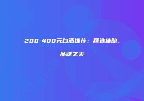 200-400元白酒推荐：精选佳酿，品味之美