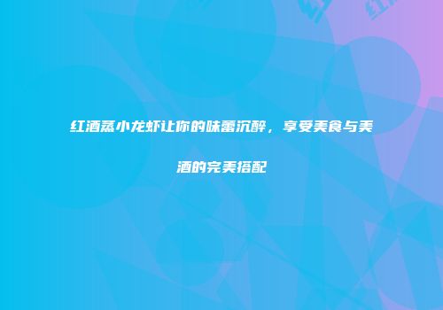 红酒蒸小龙虾让你的味蕾沉醉，享受美食与美酒的完美搭配