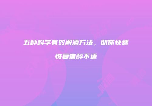 五种科学有效解酒方法，助你快速恢复宿醉不适