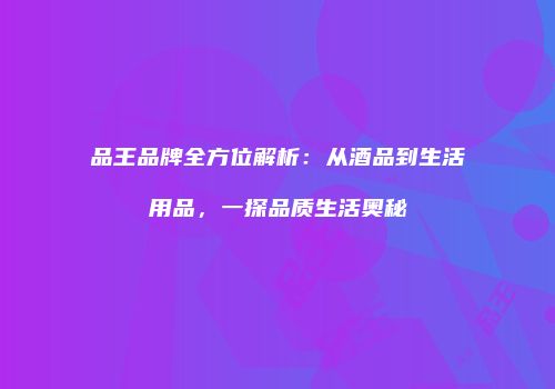 品王品牌全方位解析：从酒品到生活用品，一探品质生活奥秘