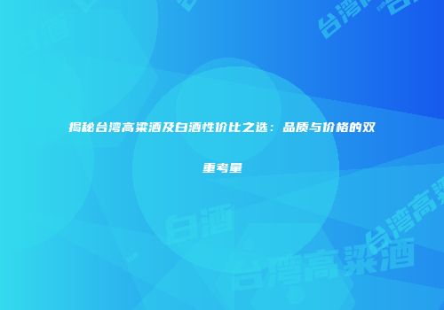 揭秘台湾高粱酒及白酒性价比之选：品质与价格的双重考量