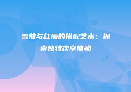 雪茄与红酒的搭配艺术：探索独特饮享体验