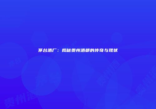 茅台酒厂：揭秘贵州酒都的传奇与现状