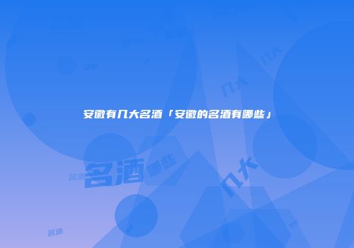 安徽有几大名酒「安徽的名酒有哪些」