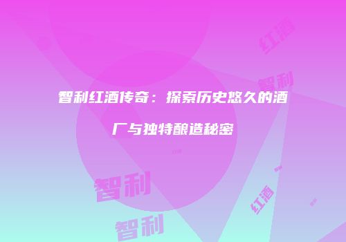 智利红酒传奇：探索历史悠久的酒厂与独特酿造秘密
