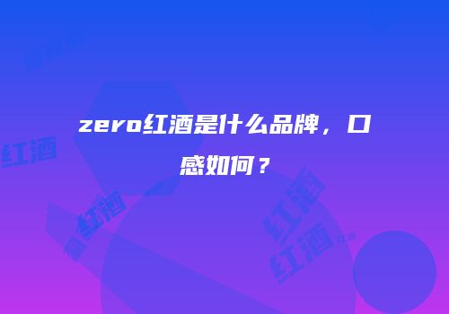 zero红酒是什么品牌，口感如何？