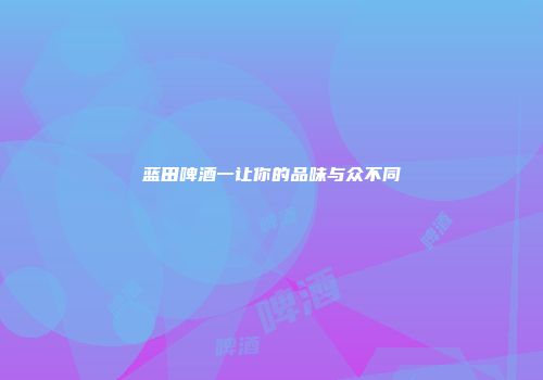蓝田啤酒一让你的品味与众不同