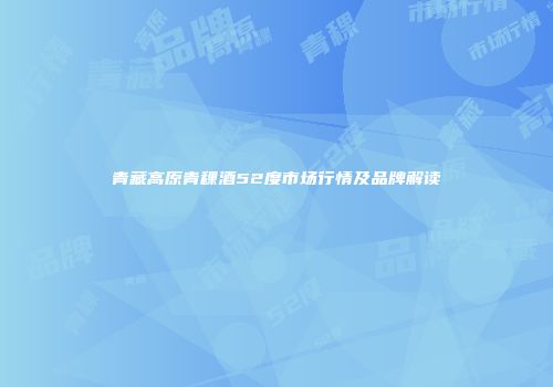 青藏高原青稞酒52度市场行情及品牌解读