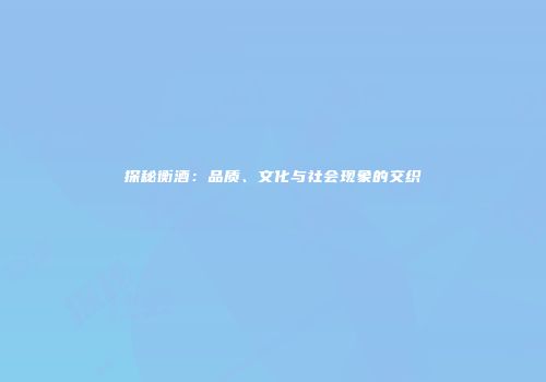 探秘衡酒：品质、文化与社会现象的交织