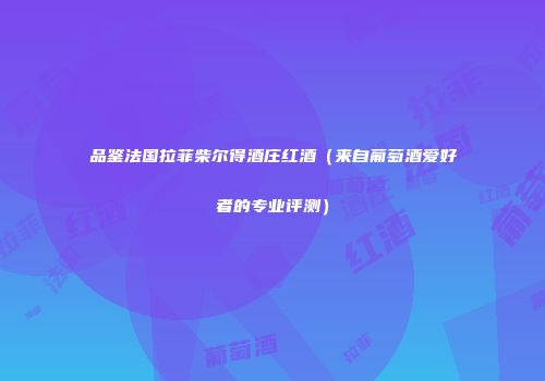 品鉴法国拉菲柴尔得酒庄红酒（来自葡萄酒爱好者的专业评测）