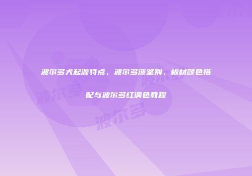 波尔多犬起源特点、波尔多液鉴别、板材颜色搭配与波尔多红调色教程