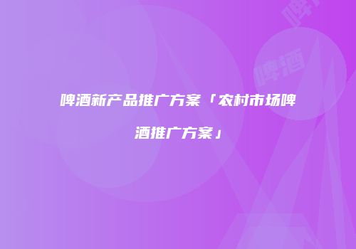 啤酒新产品推广方案「农村市场啤酒推广方案」