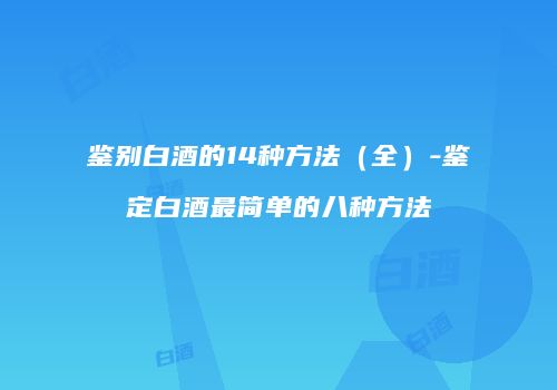 鉴别白酒的14种方法（全）-鉴定白酒最简单的八种方法