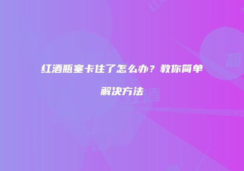 红酒瓶塞卡住了怎么办？教你简单解决方法