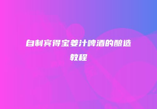 自制宾得宝姜汁啤酒的酿造教程