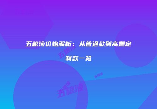 五粮液价格解析：从普通款到高端定制款一览