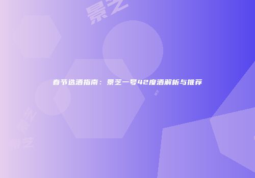 春节选酒指南：景芝一号42度酒解析与推荐