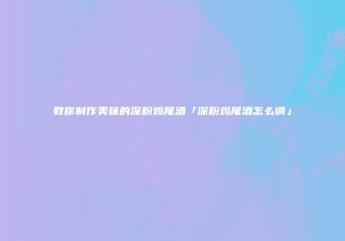 教你制作美味的深粉鸡尾酒「深粉鸡尾酒怎么调」