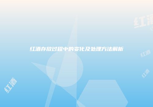 红酒存放过程中的变化及处理方法解析