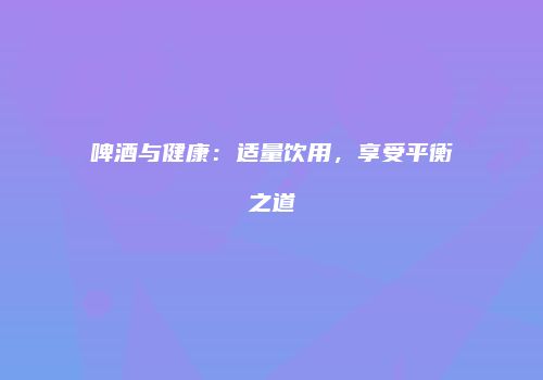 啤酒与健康：适量饮用，享受平衡之道