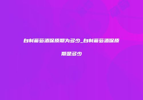 自制葡萄酒保质期为多少_自制葡萄酒保质期是多少