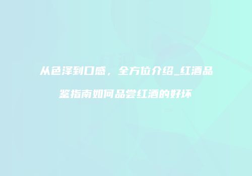 从色泽到口感，全方位介绍_红酒品鉴指南如何品尝红酒的好坏