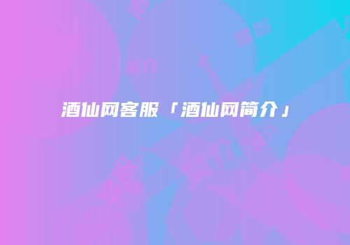 酒仙网客服「酒仙网简介」