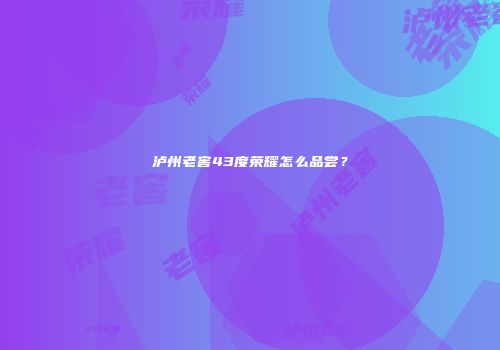 泸州老窖43度荣耀怎么品尝？