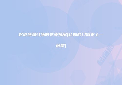 起泡酒和红酒的完美搭配(让你的口感更上一层楼)