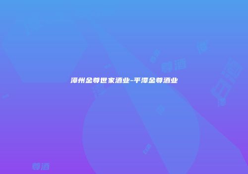 漳州金尊世家酒业-平潭金尊酒业
