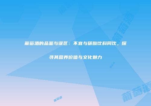 葡萄酒的品鉴与误区：不宜与碳酸饮料同饮，探寻其营养价值与文化魅力