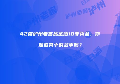 42度泸州老窖品鉴酒10非卖品，你知道其中的故事吗？