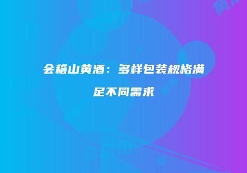 会稽山黄酒：多样包装规格满足不同需求