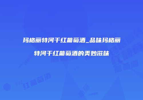 玛格丽特河干红葡萄酒_品味玛格丽特河干红葡萄酒的美妙滋味