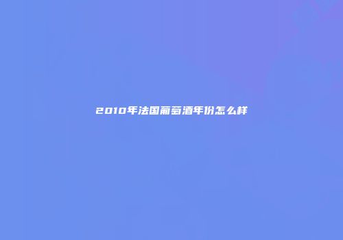 2010年法国葡萄酒年份怎么样