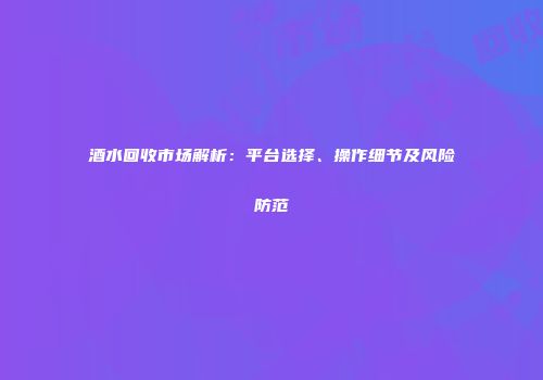 酒水回收市场解析：平台选择、操作细节及风险防范
