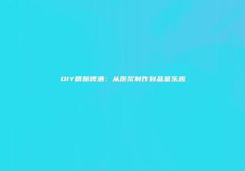 DIY精酿啤酒：从原浆制作到品鉴乐趣