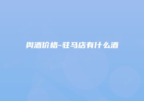 舆酒价格-驻马店有什么酒