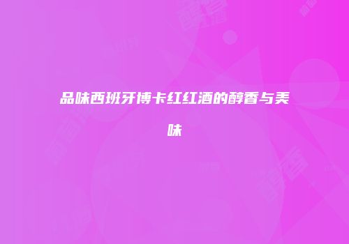 品味西班牙博卡红红酒的醇香与美味