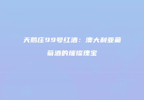 天鹅庄99号红酒：澳大利亚葡萄酒的璀璨瑰宝